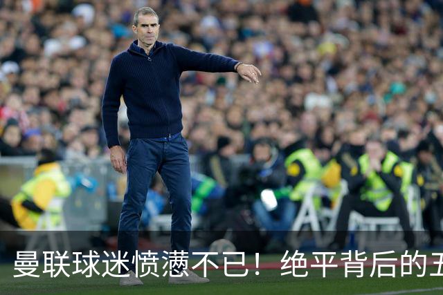 曼联球迷愤懑不已！绝平背后的五大遗憾