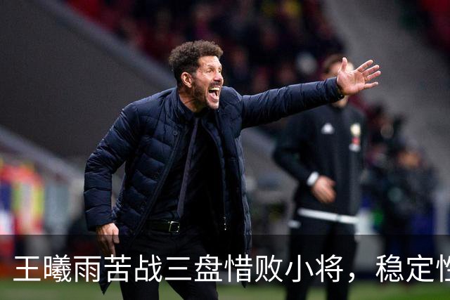 王曦雨苦战三盘惜败小将，稳定性成职业瓶颈