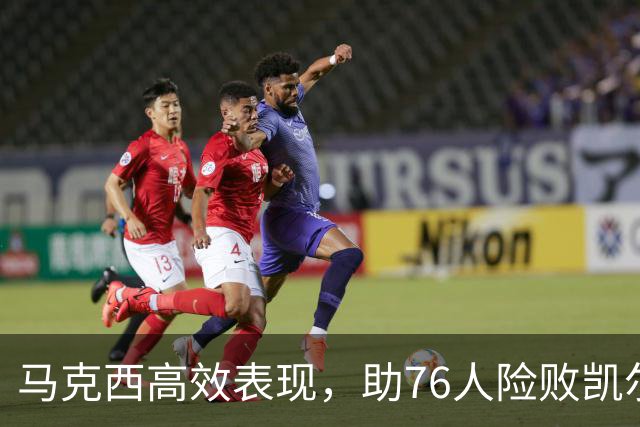 马克西高效表现，助76人险败凯尔特人