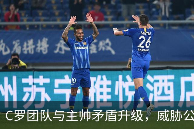C罗团队与主帅矛盾升级，威胁公开道歉或下课